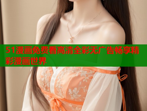 51漫画免费看高清全彩无广告畅享精彩漫画世界
