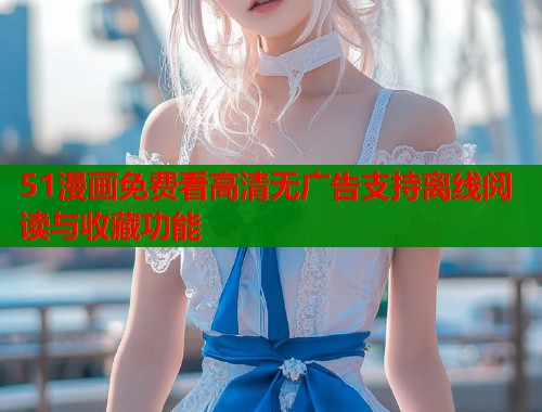 51漫画免费看高清无广告支持离线阅读与收藏功能