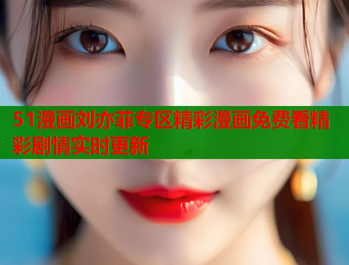 51漫画刘亦菲专区精彩漫画免费看精彩剧情实时更新