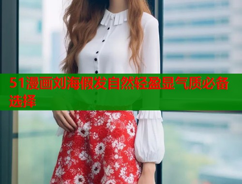 51漫画刘海假发自然轻盈显气质必备选择