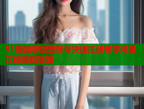 51漫画哪里登账号快速注册畅享海量正版漫画资源