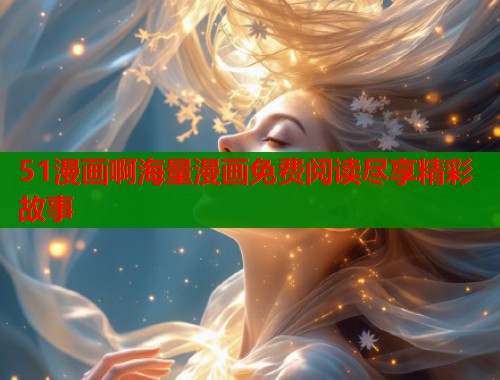 51漫画啊海量漫画免费阅读尽享精彩故事