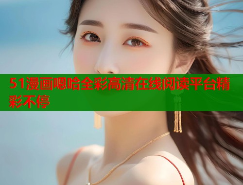 51漫画嗯哈全彩高清在线阅读平台精彩不停  第2张