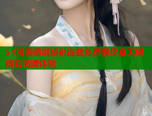 51漫画嗯啊精彩连载免费看尽享无限精彩阅读体验