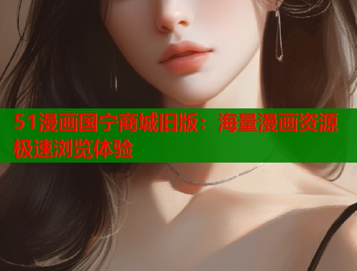 51漫画国宁商城旧版：海量漫画资源极速浏览体验