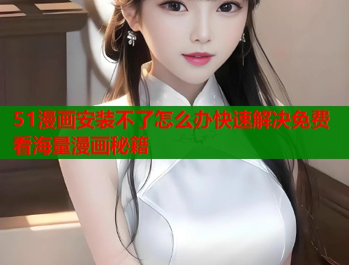 51漫画安装不了怎么办快速解决免费看海量漫画秘籍