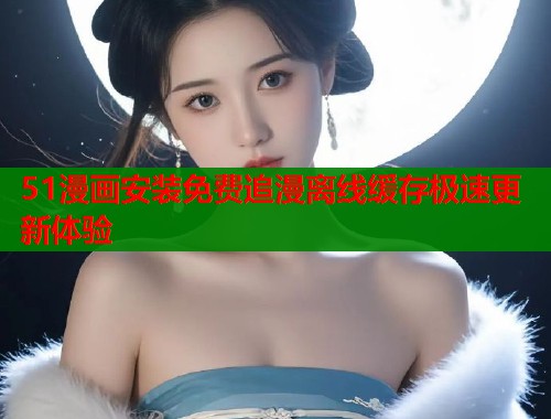 51漫画安装免费追漫离线缓存极速更新体验