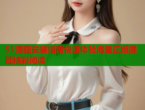 51漫画安装指南快速体验海量正版漫画精彩阅读