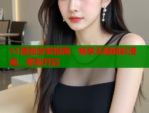 51漫画安装指南：畅享无限精彩漫画，即刻开启