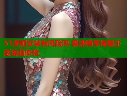 51漫画安装有风险吗 极速畅享海量正版漫画体验