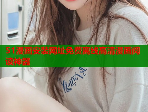 51漫画安装网址免费离线高清漫画阅读神器