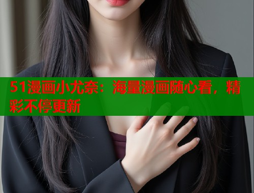 51漫画小尤奈：海量漫画随心看，精彩不停更新