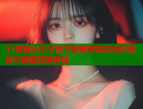 51漫画小王子版下载畅享高清全彩漫画与便捷阅读体验