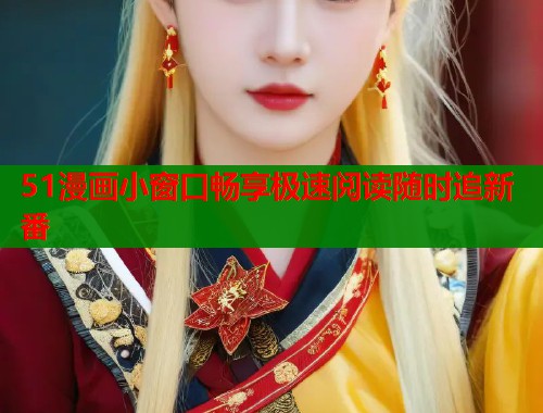 51漫画小窗口畅享极速阅读随时追新番