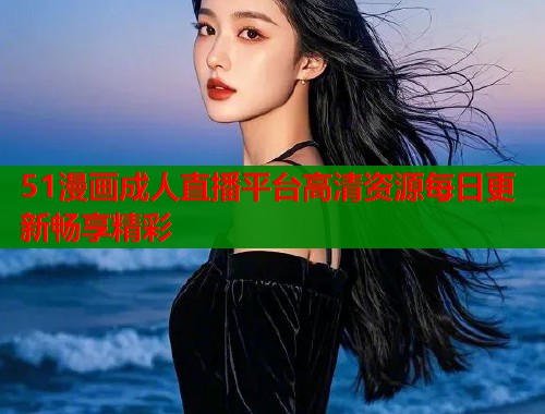 51漫画成人直播平台高清资源每日更新畅享精彩