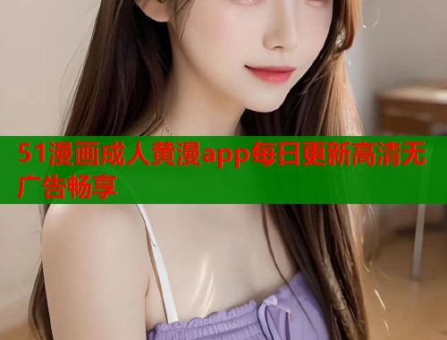 51漫画成人黄漫app每日更新高清无广告畅享