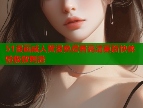 51漫画成人黄漫免费看高清更新快体验极致刺激