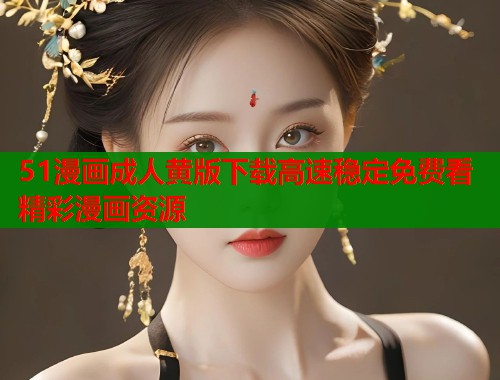 51漫画成人黄版下载高速稳定免费看精彩漫画资源