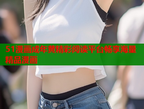 51漫画成年黄精彩阅读平台畅享海量精品漫画