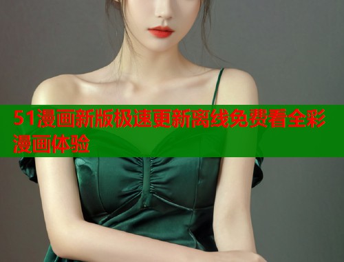 51漫画新版极速更新离线免费看全彩漫画体验