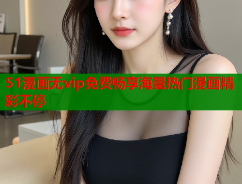 51漫画无vip免费畅享海量热门漫画精彩不停