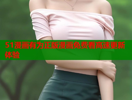 51漫画有为正版漫画免费看高速更新体验
