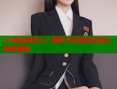 51漫画有毒么？揭秘平家漫画资源与极速更新