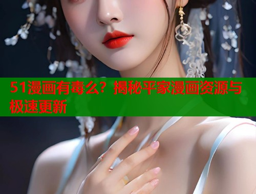 51漫画有毒么？揭秘平家漫画资源与极速更新  第2张