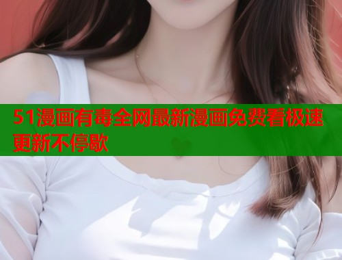 51漫画有毒全网最新漫画免费看极速更新不停歇