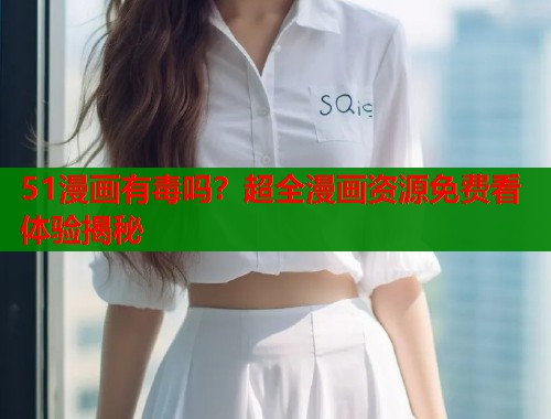 51漫画有毒吗？超全漫画资源免费看体验揭秘