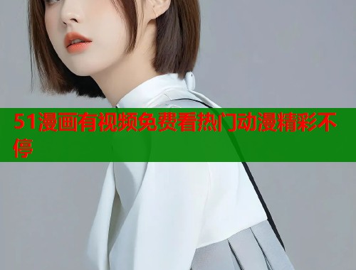 51漫画有视频免费看热门动漫精彩不停