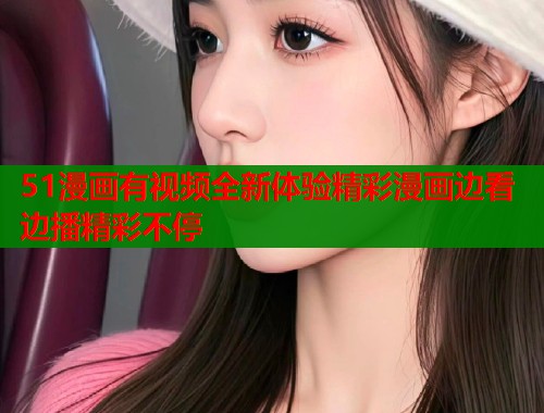 51漫画有视频全新体验精彩漫画边看边播精彩不停