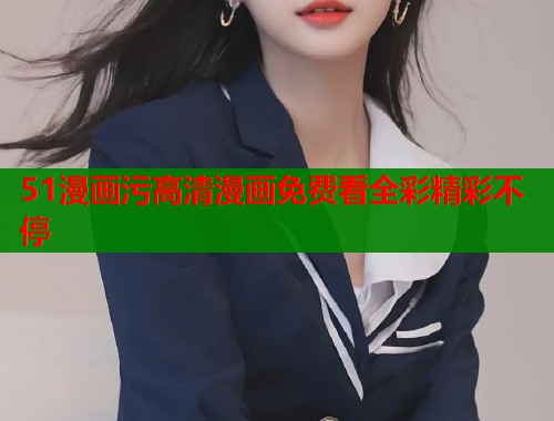 51漫画污高清漫画免费看全彩精彩不停