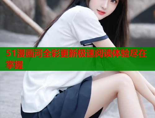 51漫画河全彩更新极速阅读体验尽在掌握