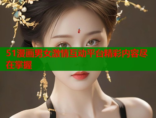 51漫画男女激情互动平台精彩内容尽在掌握