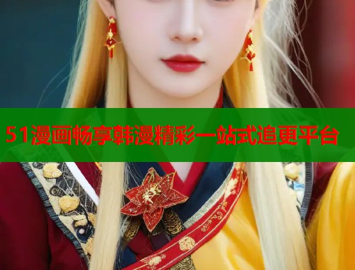 51漫画畅享韩漫精彩一站式追更平台