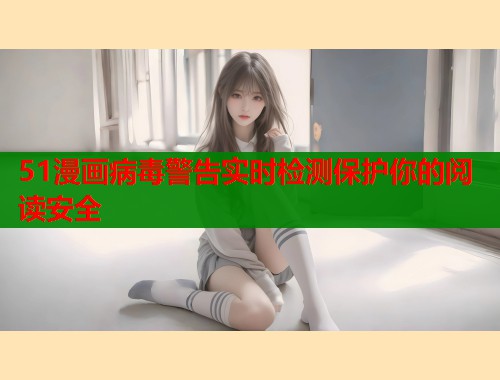 51漫画病毒警告实时检测保护你的阅读安全