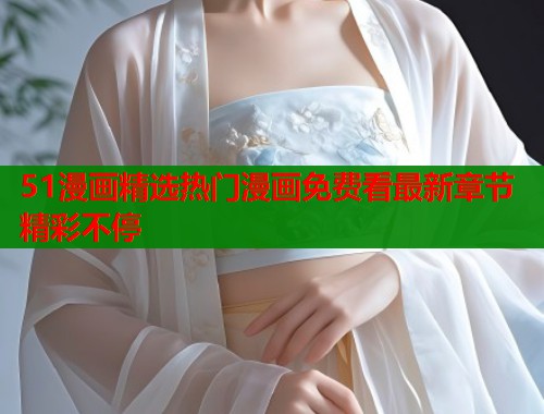 51漫画精选热门漫画免费看最新章节精彩不停