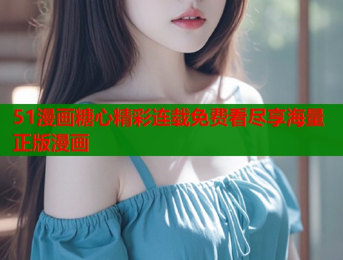 51漫画糖心精彩连载免费看尽享海量正版漫画