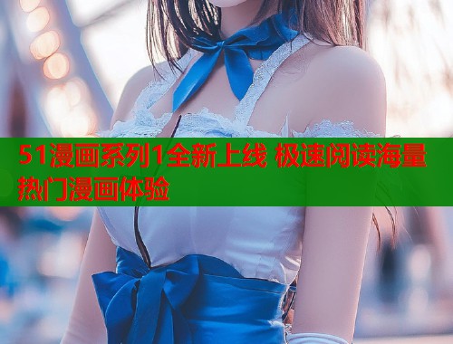 51漫画系列1全新上线 极速阅读海量热门漫画体验